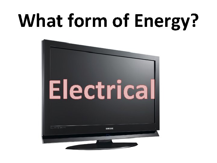 What form of Energy? Electrical 