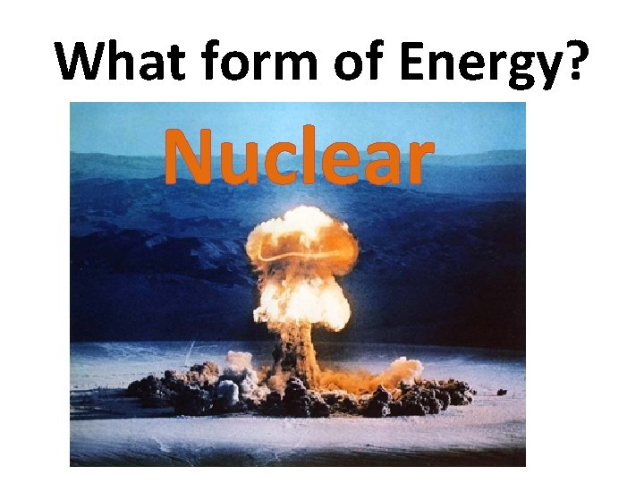 What form of Energy? Nuclear 