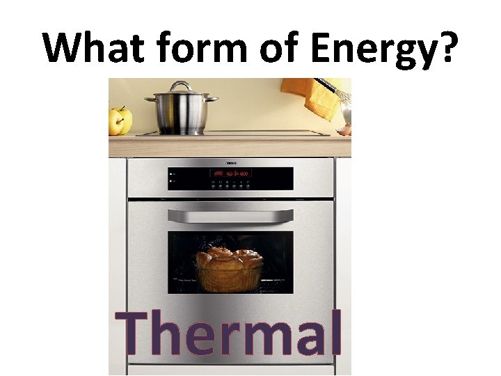What form of Energy? Thermal 