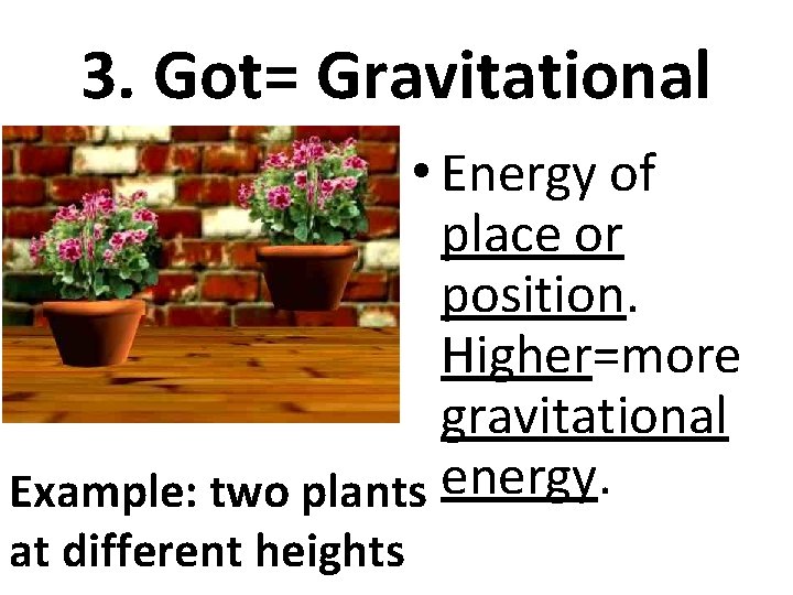 3. Got= Gravitational • Energy of place or position. Higher=more gravitational Example: two plants