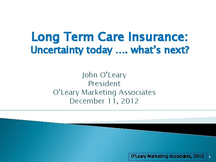 Long Term Care Insurance: Uncertainty today …. what’s next? John O’Leary President O’Leary Marketing