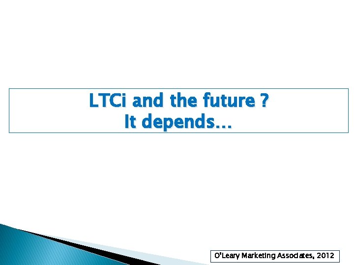 LTCi and the future ? It depends… O’Leary Marketing Associates, 2012 31 