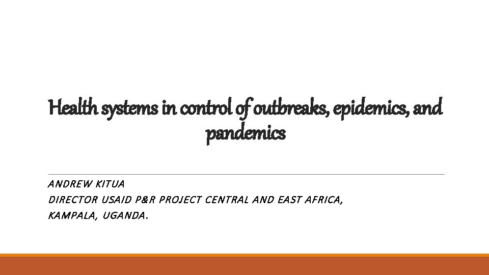 Health systems in control of outbreaks, epidemics, and pandemics ANDREW KITUA DIRECTOR USAID P&R