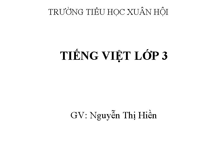 TRƯỜNG TIỂU HỌC XU N HỘI TIẾNG VIỆT LỚP 3 GV: Nguyễn Thị Hiền