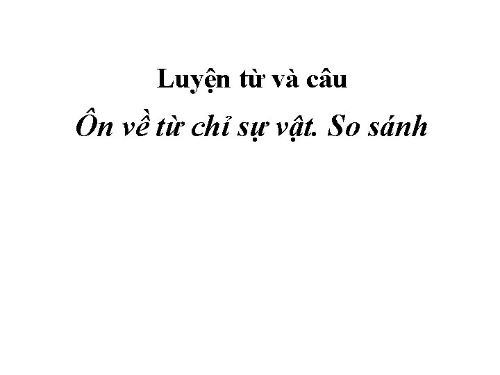Luyện từ và câu Ôn về từ chỉ sự vật. So sánh 