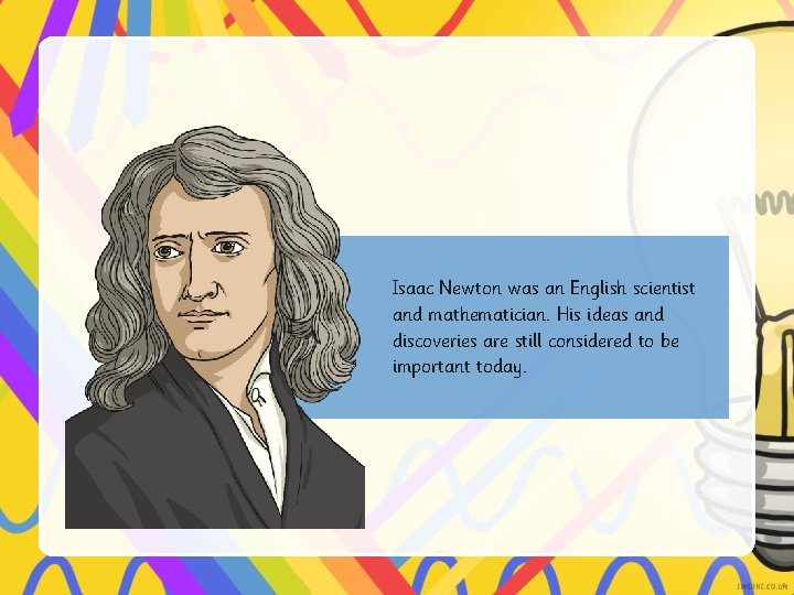 Isaac Newton was an English scientist and mathematician. His ideas and discoveries are still