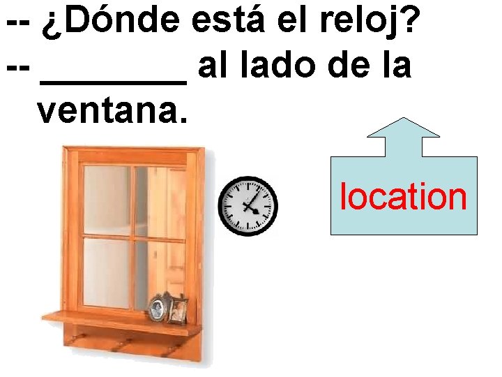 -- ¿Dónde está el reloj? -- _______ al lado de la ventana. location 