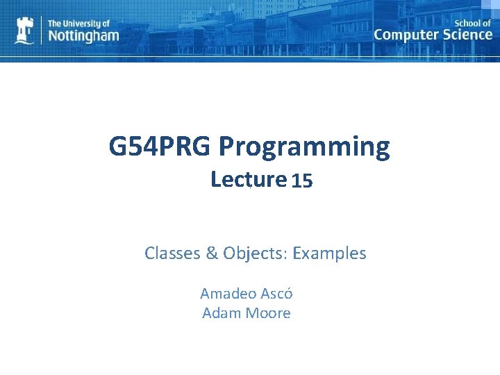 G 54 PRG Programming Lecture 15 Classes & Objects: Examples Amadeo Ascó Adam Moore
