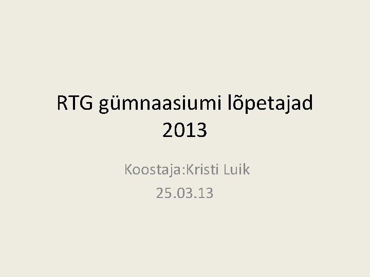 RTG gümnaasiumi lõpetajad 2013 Koostaja: Kristi Luik 25. 03. 13 RTG gümnaasiumi lõpetajad 2013 Koostaja: Kristi Luik 25. 03. 13