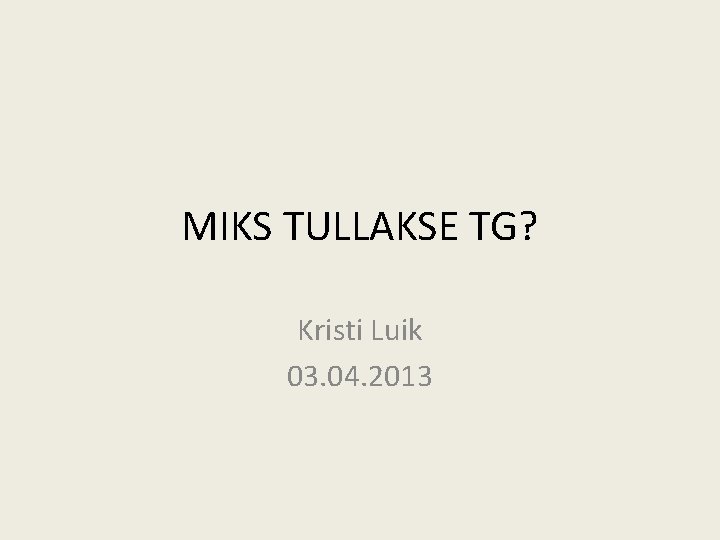 MIKS TULLAKSE TG? Kristi Luik 03. 04. 2013 MIKS TULLAKSE TG? Kristi Luik 03. 04. 2013