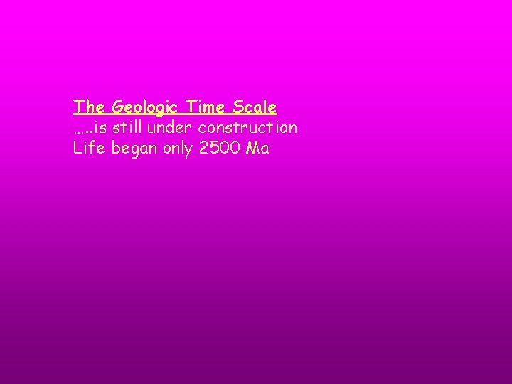 The Geologic Time Scale …. . is still under construction Life began only 2500 The Geologic Time Scale …. . is still under construction Life began only 2500
