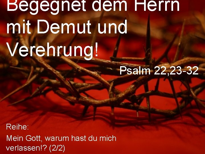 Begegnet dem Herrn mit Demut und Verehrung! Psalm 22, 23 -32 Reihe: Mein Gott,