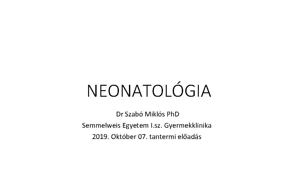 NEONATOLÓGIA Dr Szabó Miklós Ph. D Semmelweis Egyetem I. sz. Gyermekklinika 2019. Október 07.