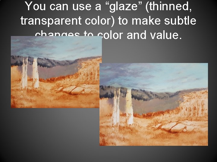 You can use a “glaze” (thinned, transparent color) to make subtle changes to color