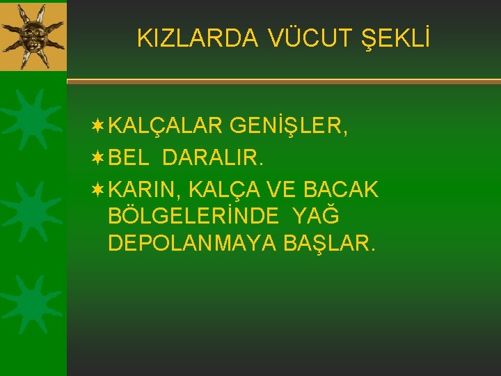 KIZLARDA VÜCUT ŞEKLİ ¬KALÇALAR GENİŞLER, ¬BEL DARALIR. ¬KARIN, KALÇA VE BACAK BÖLGELERİNDE YAĞ DEPOLANMAYA