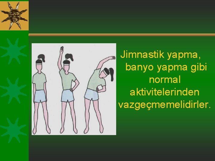 Jimnastik yapma, banyo yapma gibi normal aktivitelerinden vazgeçmemelidirler. 