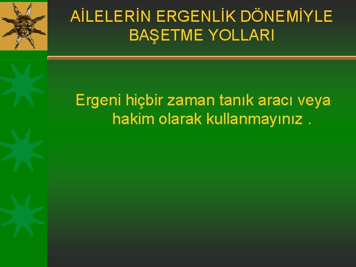 AİLELERİN ERGENLİK DÖNEMİYLE BAŞETME YOLLARI Ergeni hiçbir zaman tanık aracı veya hakim olarak kullanmayınız.