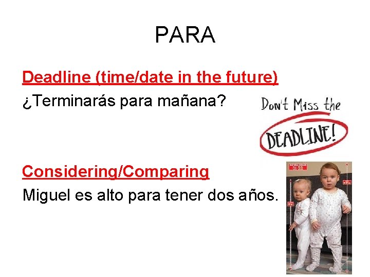 PARA Deadline (time/date in the future) ¿Terminarás para mañana? Considering/Comparing Miguel es alto para