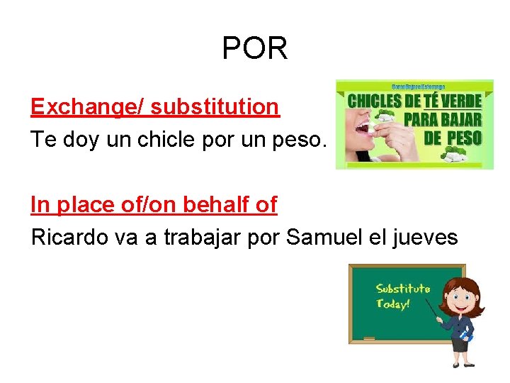 POR Exchange/ substitution Te doy un chicle por un peso. In place of/on behalf