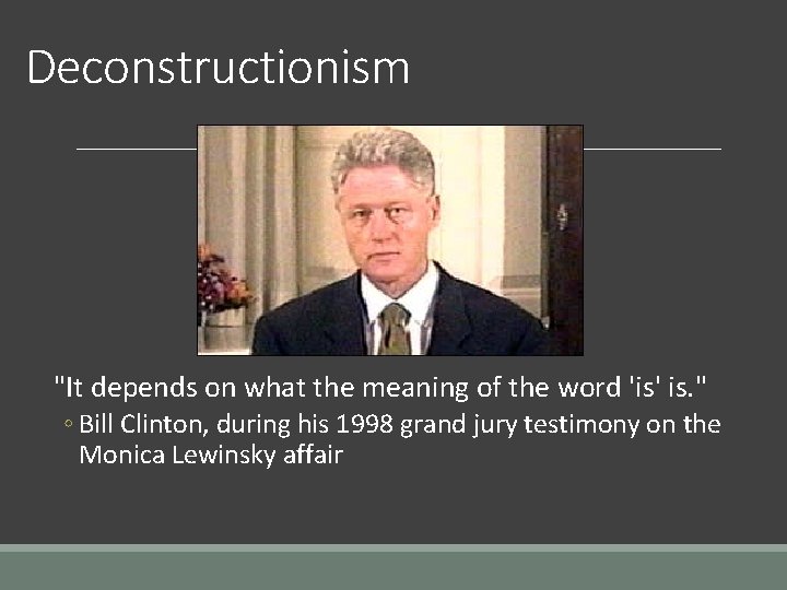 Deconstructionism "It depends on what the meaning of the word 'is' is. " ◦