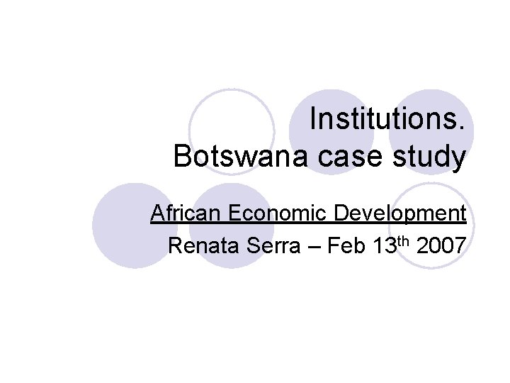 Institutions. Botswana case study African Economic Development Renata Serra – Feb 13 th 2007