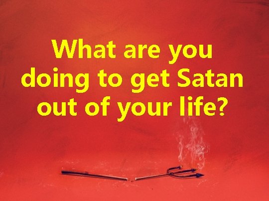 What are you doing to get Satan out of your life? 