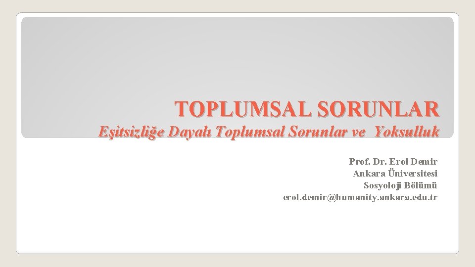 TOPLUMSAL SORUNLAR Eşitsizliğe Dayalı Toplumsal Sorunlar ve Yoksulluk Prof. Dr. Erol Demir Ankara Üniversitesi