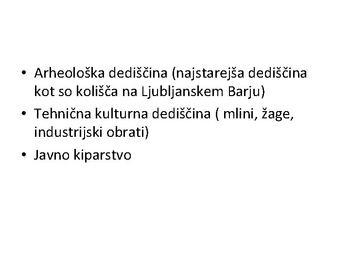  • Arheološka dediščina (najstarejša dediščina kot so kolišča na Ljubljanskem Barju) • Tehnična