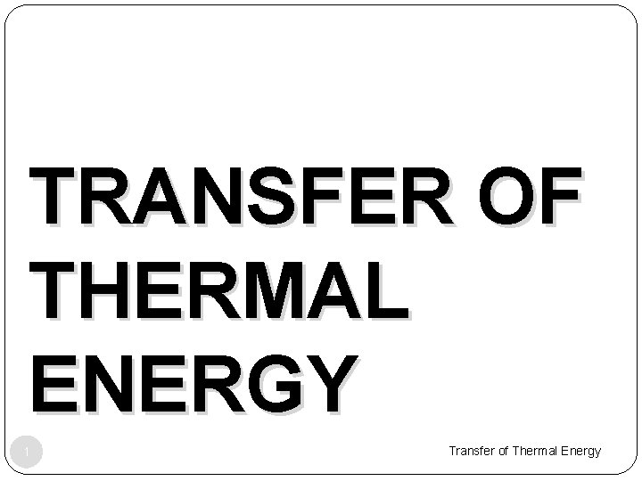 TRANSFER OF THERMAL ENERGY 1 Transfer of Thermal Energy 