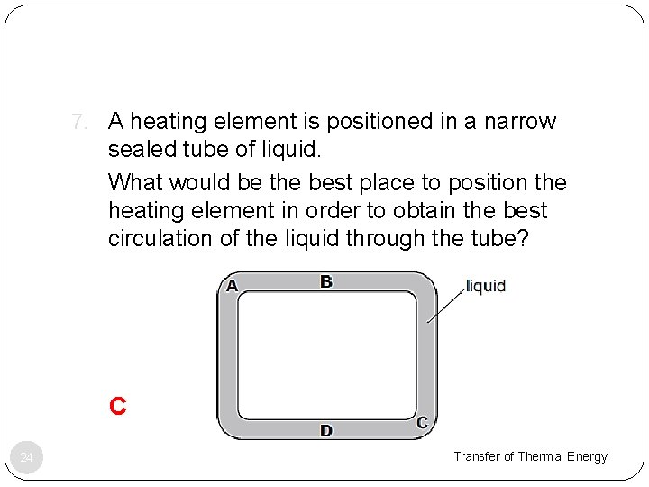 7. A heating element is positioned in a narrow sealed tube of liquid. 8.