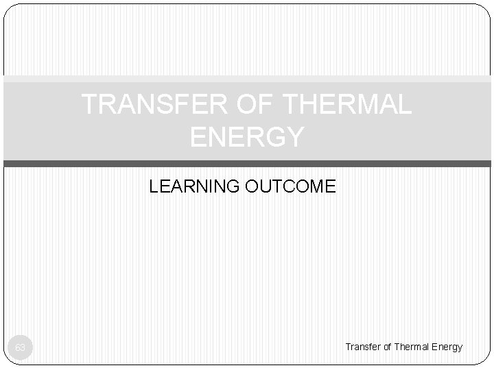 TRANSFER OF THERMAL ENERGY LEARNING OUTCOME 63 Transfer of Thermal Energy 