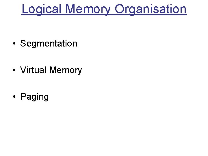 Logical Memory Organisation • Segmentation • Virtual Memory • Paging 