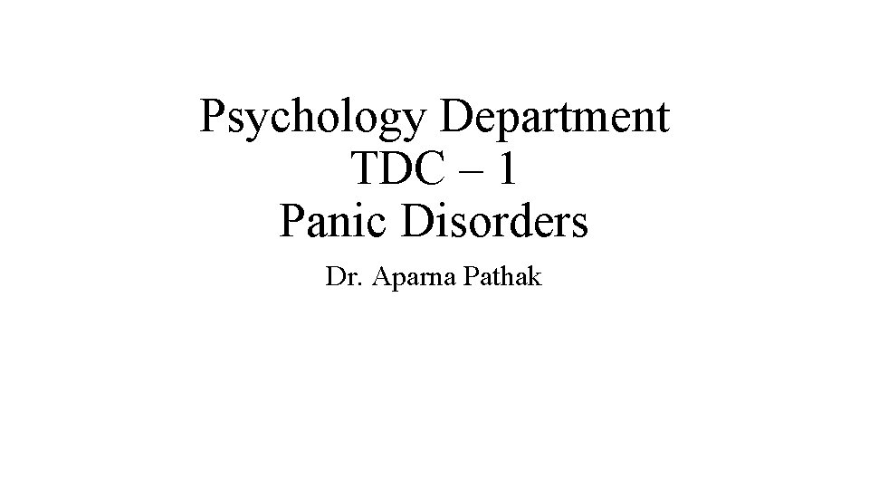 Psychology Department TDC – 1 Panic Disorders Dr. Aparna Pathak 