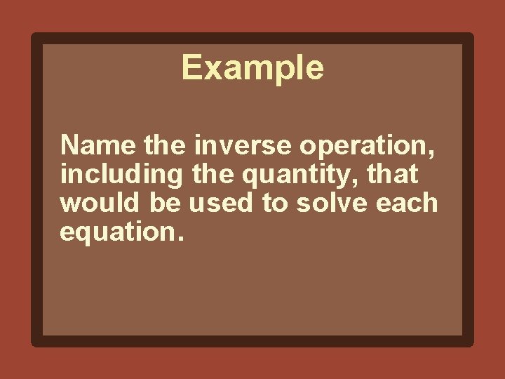 Example Name the inverse operation, including the quantity, that would be used to solve