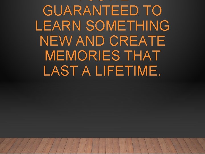 YOU’RE GUARANTEED TO LEARN SOMETHING NEW AND CREATE MEMORIES THAT LAST A LIFETIME. 