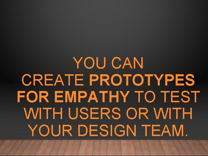 YOU CAN CREATE PROTOTYPES FOR EMPATHY TO TEST WITH USERS OR WITH YOUR DESIGN
