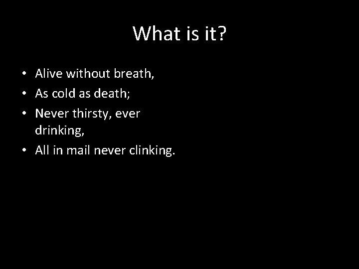 What is it? • Alive without breath, • As cold as death; • Never