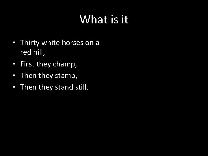 What is it • Thirty white horses on a red hill, • First they