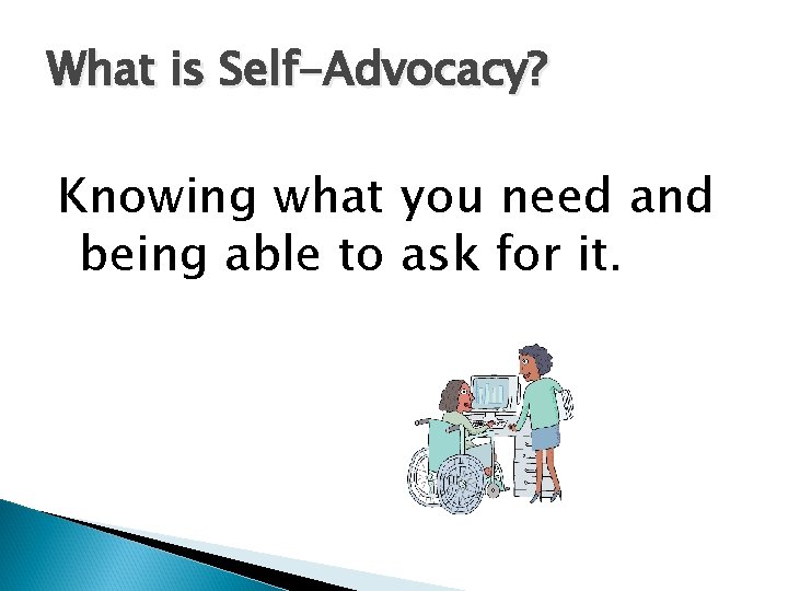 What is Self-Advocacy? Knowing what you need and being able to ask for it.