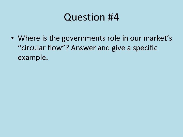 Question #4 • Where is the governments role in our market’s “circular flow”? Answer