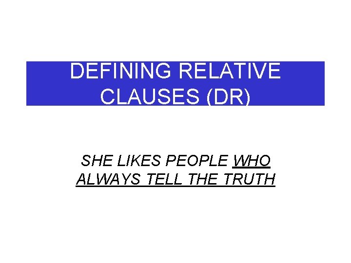 DEFINING RELATIVE CLAUSES (DR) SHE LIKES PEOPLE WHO ALWAYS TELL THE TRUTH 