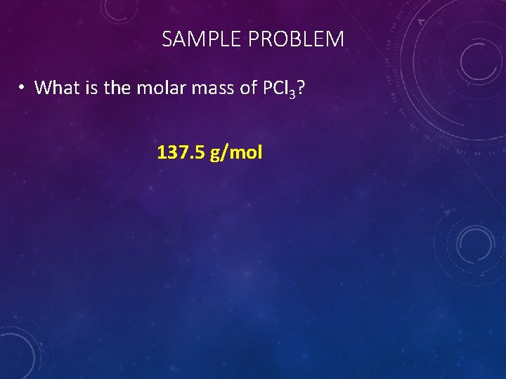 SAMPLE PROBLEM • What is the molar mass of PCl 3? 137. 5 g/mol