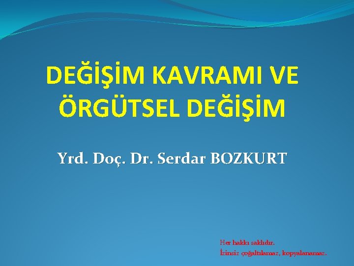 DEĞİŞİM KAVRAMI VE ÖRGÜTSEL DEĞİŞİM Yrd. Doç. Dr. Serdar BOZKURT Her hakkı saklıdır. İzinsiz