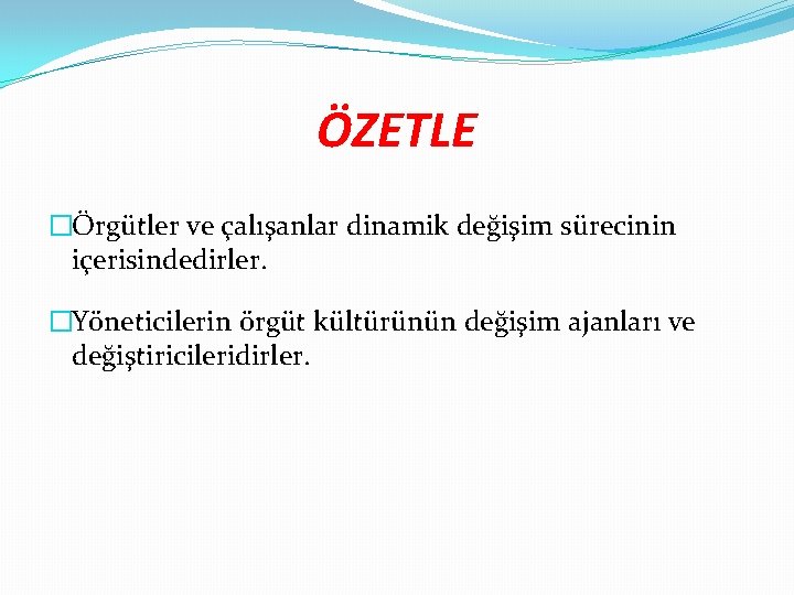 ÖZETLE �Örgütler ve çalışanlar dinamik değişim sürecinin içerisindedirler. �Yöneticilerin örgüt kültürünün değişim ajanları ve