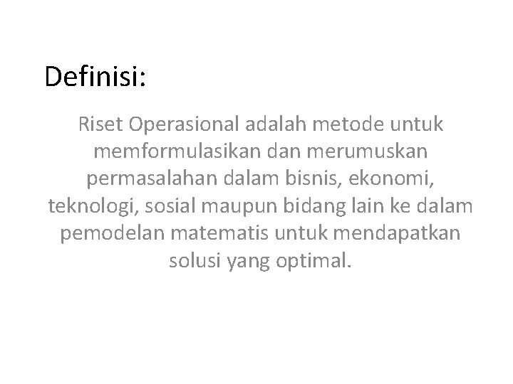 Definisi: Riset Operasional adalah metode untuk memformulasikan dan merumuskan permasalahan dalam bisnis, ekonomi, teknologi,