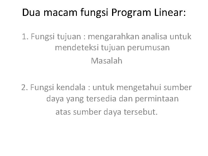 Dua macam fungsi Program Linear: 1. Fungsi tujuan : mengarahkan analisa untuk mendeteksi tujuan