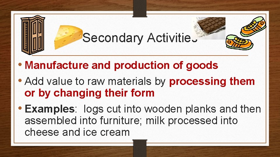 Secondary Activities • Manufacture and production of goods • Add value to raw materials