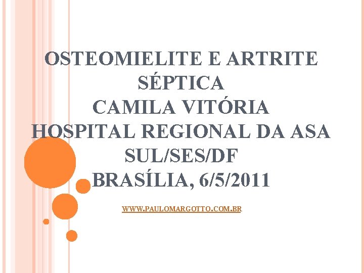 OSTEOMIELITE E ARTRITE SÉPTICA CAMILA VITÓRIA HOSPITAL REGIONAL DA ASA SUL/SES/DF BRASÍLIA, 6/5/2011 WWW.