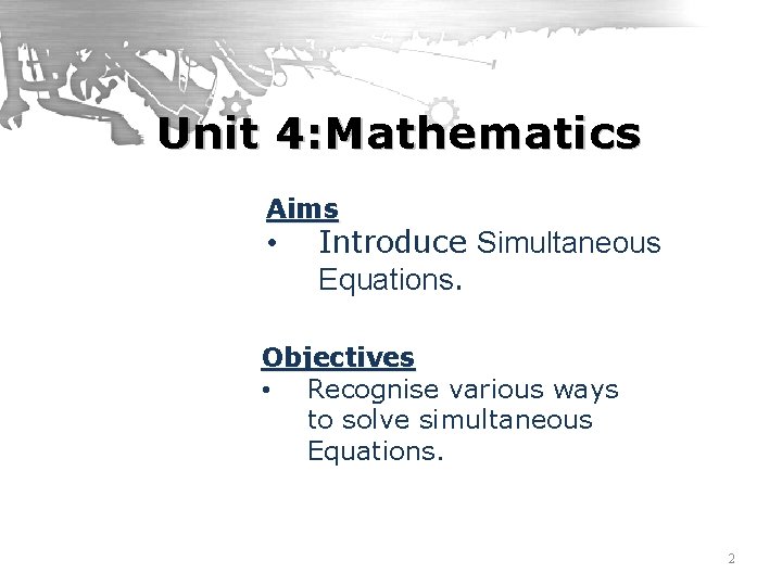 Unit 4: Mathematics Aims • Introduce Simultaneous Equations. Objectives • Recognise various ways to