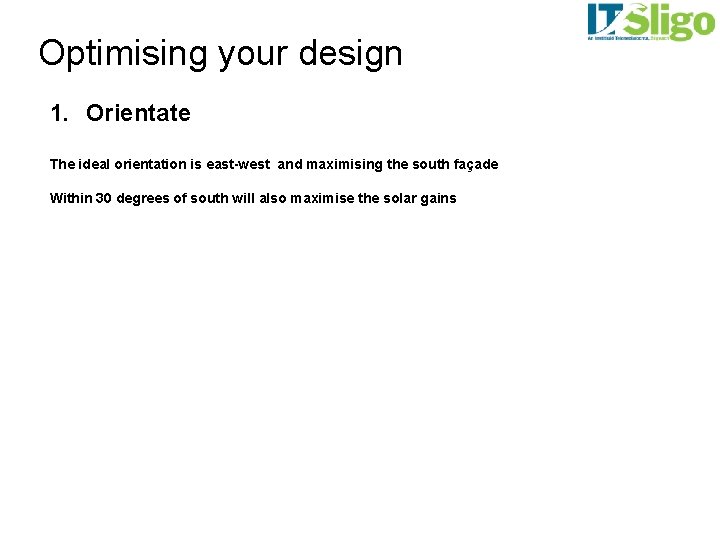 Optimising your design 1. Orientate The ideal orientation is east-west and maximising the south